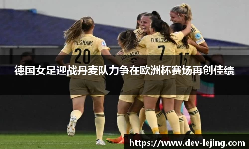 德国女足迎战丹麦队力争在欧洲杯赛场再创佳绩